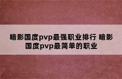 暗影国度pvp最强职业排行 暗影国度pvp最简单的职业